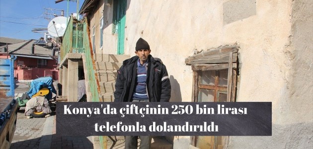 Konya’da çiftçinin 250 bin lirası telefonla dolandırıldı
