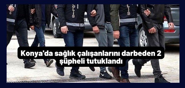 Konya’da sağlık çalışanlarını darbeden 2 şüpheli tutuklandı