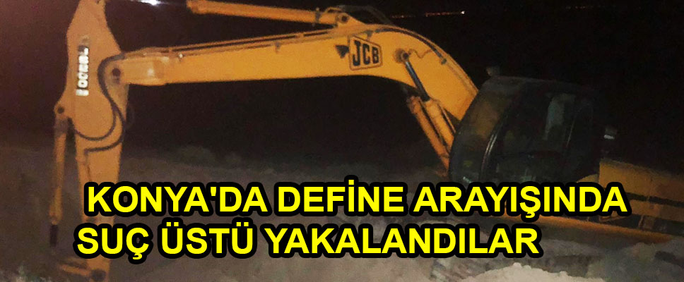 KONYA'DA DEFİNE ARAYIŞINDA SUÇ ÜSTÜ YAKALANDILAR