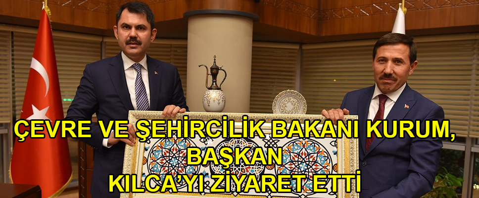 ÇEVRE VE ŞEHİRCİLİK BAKANI KURUM, BAŞKAN KILCA’YI ZİYARET ETTİ