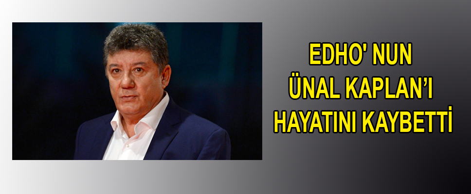  EDHO' NUN ÜNAL KAPLAN'I HAYATINI KAYBETTİ