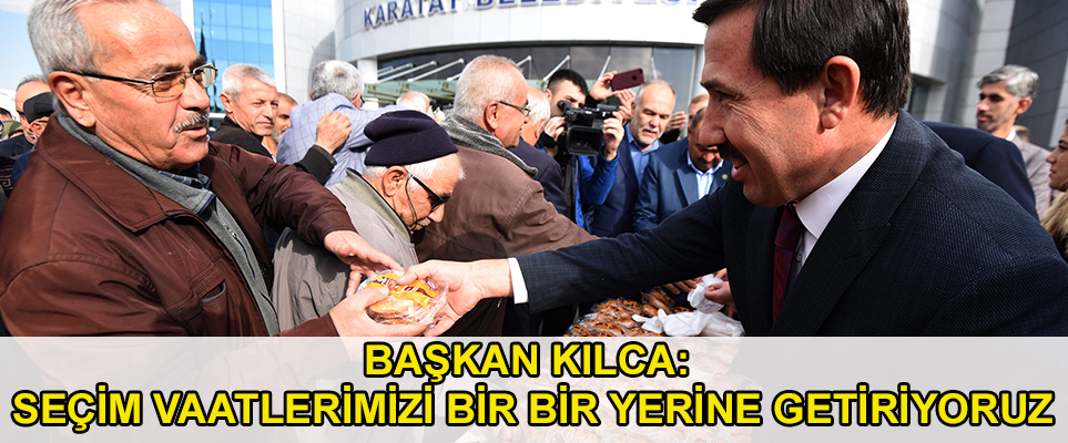 BAŞKAN KILCA: SEÇİM VAATLERİMİZİ BİR BİR YERİNE GETİRİYORUZ
