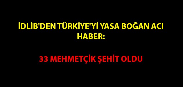 İDLİB'DEN TÜRKİYE'Yİ YASA BOĞAN ACI HABER:  33 MEHMETÇİK ŞEHİT OLDU 