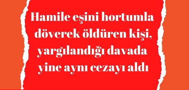 Hamile eşini hortumla döverek öldüren kişi, yargılandığı davada yine aynı cezayı aldı