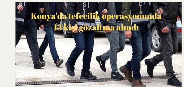 Konya'da tefecilik operasyonunda 13 kişi gözaltına alındı