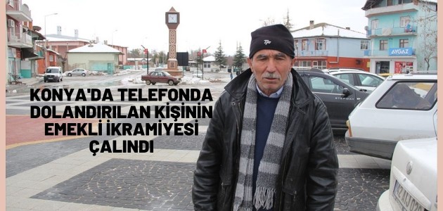 Konya'da telefonda dolandırılan kişinin emekli ikramiyesi çalındı