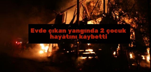 Evde çıkan yangında 2 çocuk hayatını kaybetti