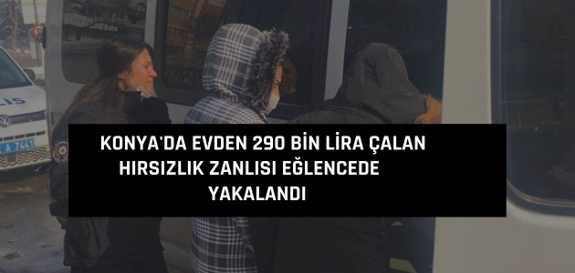 Konya'da evden 290 bin lira çalan hırsızlık zanlısı eğlencede yakalandı