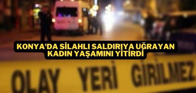 Konya'da silahlı saldırıya uğrayan kadın yaşamını yitirdi