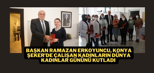 BAŞKAN RAMAZAN ERKOYUNCU, KONYA ŞEKER’DE ÇALIŞAN KADINLARIN DÜNYA KADINLAR GÜNÜNÜ KUTLADI 