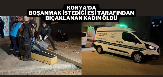 Konya'da boşanmak istediği eşi tarafından bıçaklanan kadın öldü