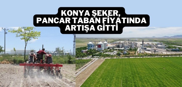 KONYA ŞEKER, PANCAR TABAN FİYATINDA ARTIŞA GİTTİ 