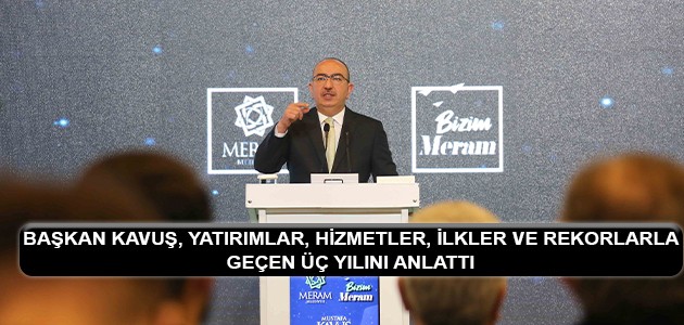 BAŞKAN KAVUŞ, YATIRIMLAR, HİZMETLER, İLKLER VE REKORLARLA GEÇEN ÜÇ YILINI ANLATTI 