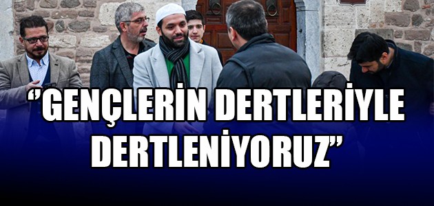 ‘’GENÇLERİN DERTLERİYLE DERTLENİYORUZ’’