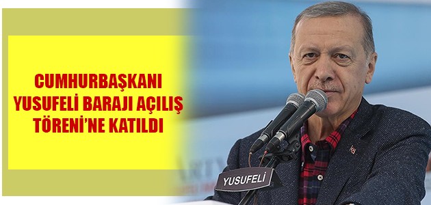 CUMHURBAŞKANI YUSUFELİ BARAJI AÇILIŞ TÖRENİ’NE KATILDI