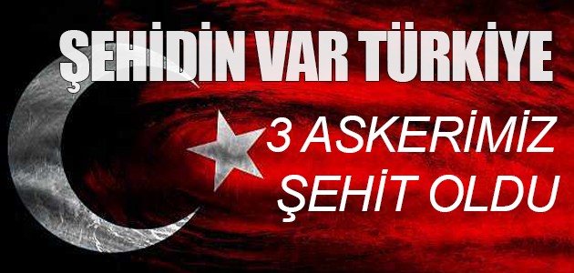 3 askerimiz şehit oldu!