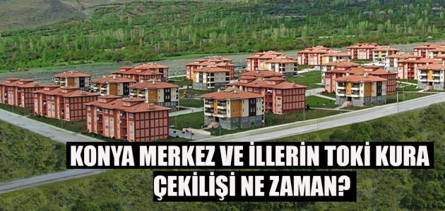 KONYA MERKEZ VE İLLERİN TOKİ KURA ÇEKİLİŞİ NE ZAMAN?