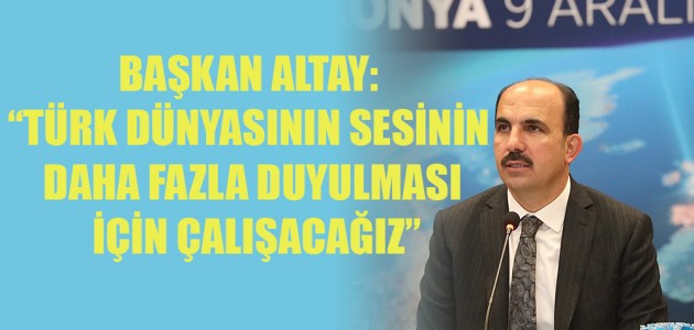 BAŞKAN ALTAY: “TÜRK DÜNYASININ SESİNİN DAHA FAZLA DUYULMASI İÇİN ÇALIŞACAĞIZ”
