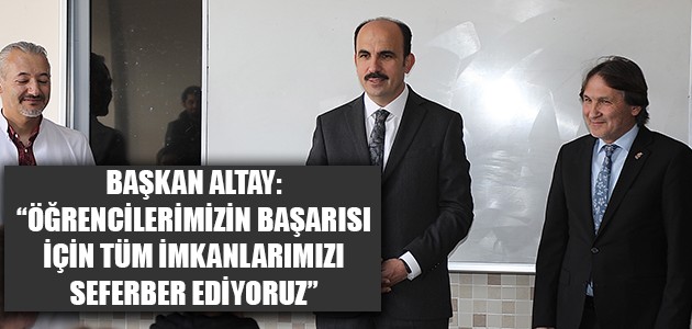 BAŞKAN ALTAY: “ÖĞRENCİLERİMİZİN BAŞARISI İÇİN TÜM İMKANLARIMIZI SEFERBER EDİYORUZ”