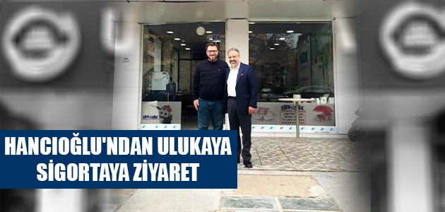  HANCIOĞLU'NDAN ULUKAYA SİGORTAYA ZİYARET