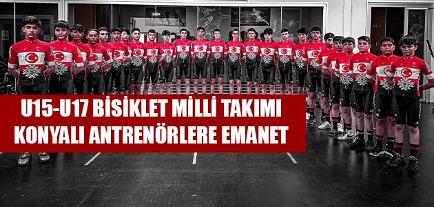  U15-U17 BİSİKLET MİLLİ TAKIMI KONYALI ANTRENÖRLERE EMANET 