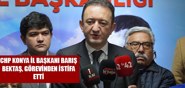  CHP KONYA İL BAŞKANI BARIŞ BEKTAŞ, GÖREVİNDEN İSTİFA ETTİ