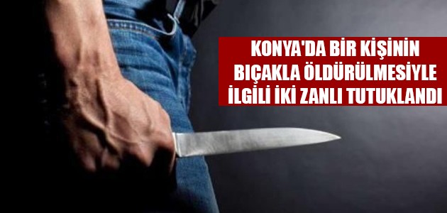  KONYA'DA BİR KİŞİNİN BIÇAKLA ÖLDÜRÜLMESİYLE İLGİLİ İKİ ZANLI TUTUKLANDI