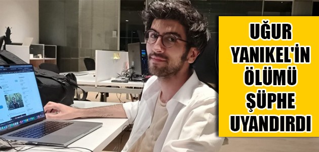  UĞUR YANIKEL'İN ÖLÜMÜ ŞÜPHE UYANDIRDI