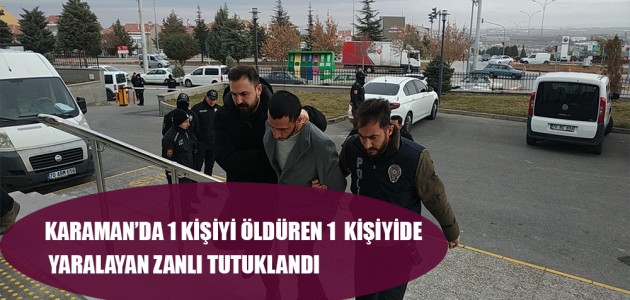 KARAMAN’DA 1 KİŞİYİ ÖLDÜREN 1  KİŞİYİDE YARALAYAN ZANLI TUTUKLANDI