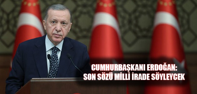 CUMHURBAŞKANI ERDOĞAN: SON SÖZÜ MİLLİ İRADE SÖYLEYCEK 