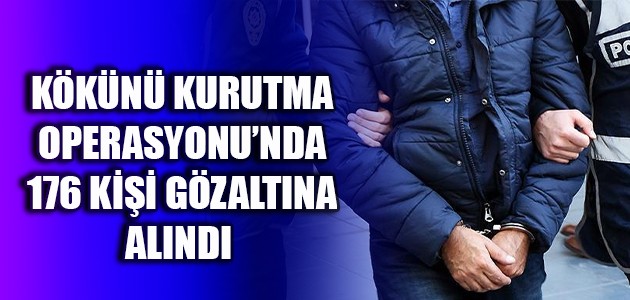  KÖKÜNÜ KURUTMA OPERASYONU‘NDA 176 KİŞİ GÖZALTINA ALINDI  