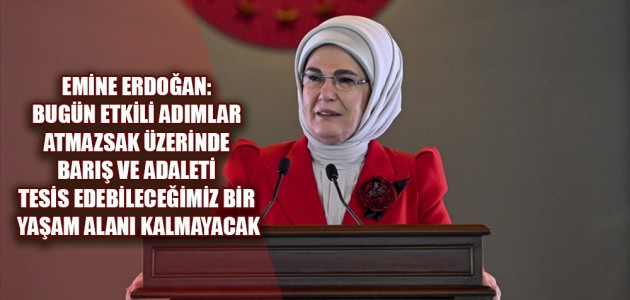 EMİNE ERDOĞAN: BUGÜN ETKİLİ ADIMLAR ATMAZSAK ÜZERİNDE BARIŞ VE ADALETİ TESİS EDEBİLECEĞİMİZ BİR YAŞAM ALANI KALMAYACAK