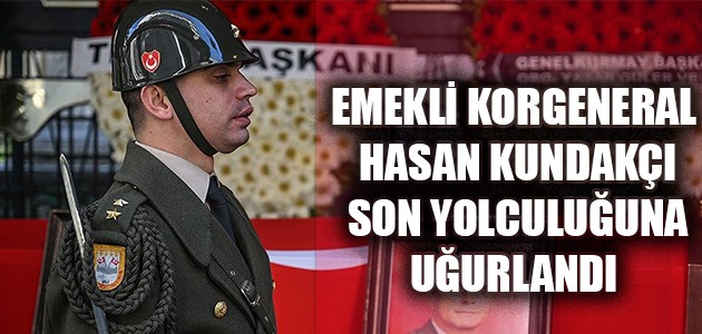 EMEKLİ KORGENERAL HASAN KUNDAKÇI SON YOLCULUĞUNA UĞURLANDI 