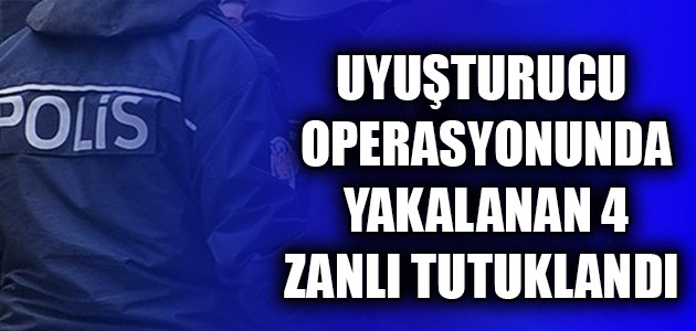  UYUŞTURUCU OPERASYONUNDA YAKALANAN 4 ZANLI TUTUKLANDI 