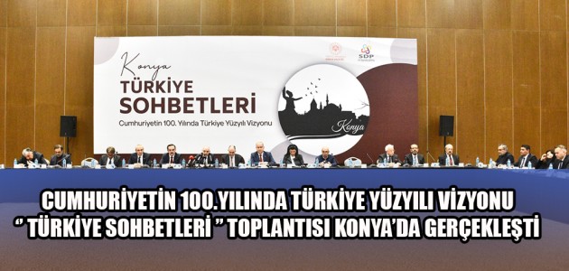 CUMHURİYETİN 100.YILINDA TÜRKİYE YÜZYILI VİZYONU ‘’ TÜRKİYE SOHBETLERİ ’’ TOPLANTISI KONYA’DA GERÇEKLEŞTİ