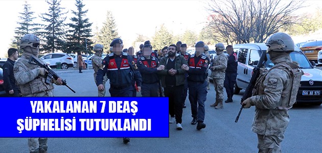 YAKALANAN 7 DEAŞ ŞÜPHELİSİ TUTUKLANDI 