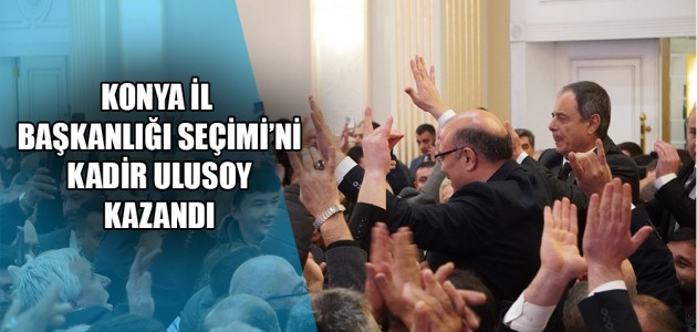  KONYA İL BAŞKANLIĞI SEÇİMİ’Nİ KADİR ULUSOY KAZANDI