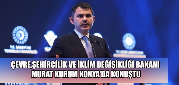 ÇEVRE,ŞEHİRCİLİK VE İKLİM DEĞİŞİKLİĞİ BAKANI MURAT KURUM KONYA’DA KONUŞTU