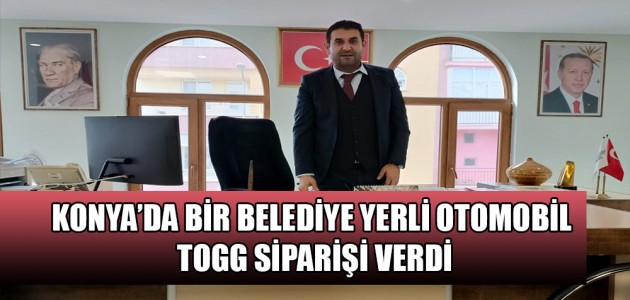 KONYA’DA BİR BELEDİYE YERLİ OTOMOBİL TOGG SİPARİŞİ VERDİ