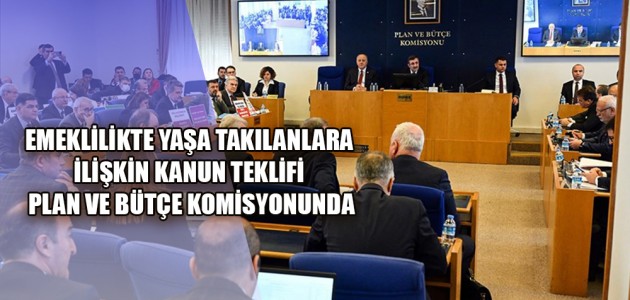  EMEKLİLİKTE YAŞA TAKILANLARA İLİŞKİN KANUN TEKLİFİ PLAN VE BÜTÇE KOMİSYONUNDA