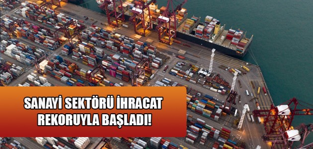  SANAYİ SEKTÖRÜ İHRACAT REKORUYLA BAŞLADI!