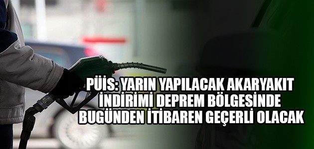 PÜİS: YARIN YAPILACAK AKARYAKIT İNDİRİMİ DEPREM BÖLGESİNDE BUGÜNDEN İTİBAREN GEÇERLİ OLACAK