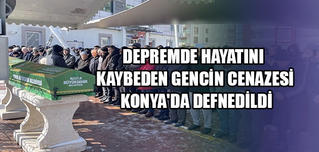 DEPREMDE HAYATINI KAYBEDEN GENCİN CENAZESİ KONYA'DA DEFNEDİLDİ
