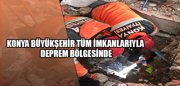 KONYA BÜYÜKŞEHİR TÜM İMKANLARIYLA DEPREM BÖLGESİNDE