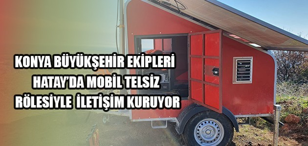 KONYA BÜYÜKŞEHİR EKİPLERİ HATAY’DA MOBİL TELSİZ RÖLESİYLE İLETİŞİM KURUYOR
