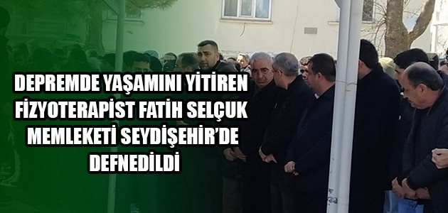 DEPREMDE YAŞAMINI YİTİREN FİZYOTERAPİST FATİH SELÇUK MEMLEKETİ SEYDİŞEHİR’DE DEFNEDİLDİ