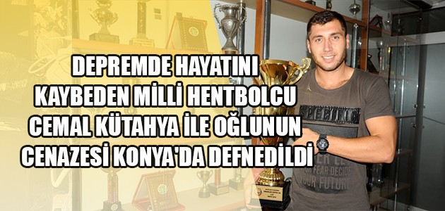 DEPREMDE HAYATINI KAYBEDEN MİLLİ HENTBOLCU CEMAL KÜTAHYA İLE OĞLUNUN CENAZESİ KONYA'DA DEFNEDİLDİ