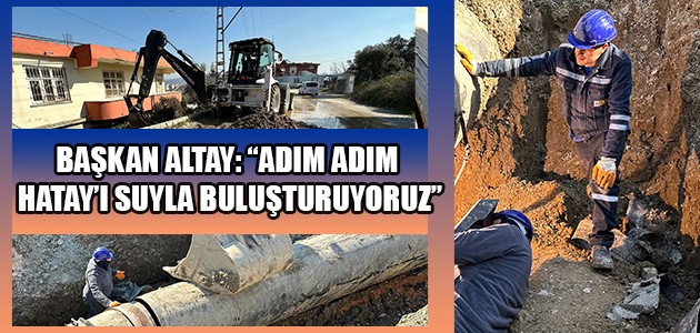 BAŞKAN ALTAY: “ADIM ADIM HATAY’I SUYLA BULUŞTURUYORUZ”
