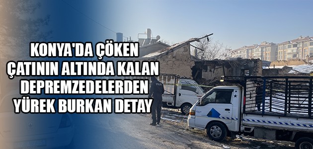   KONYA'DA ÇÖKEN ÇATININ ALTINDA KALAN  DEPREMZEDELERDEN YÜREK BURKAN DETAY