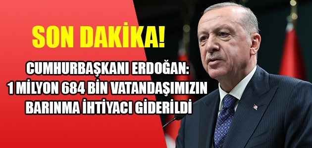 CUMHURBAŞKANI ERDOĞAN: 1 MİLYON 684 BİN VATANDAŞIMIZIN BARINMA İHTİYACI GİDERİLDİ